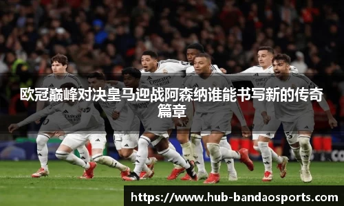 欧冠巅峰对决皇马迎战阿森纳谁能书写新的传奇篇章